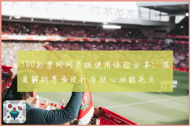 500彩票网网页版使用体验分享:深度解析界面设计与核心功能亮点