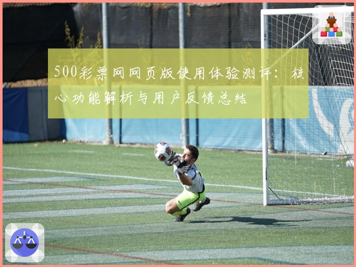 500彩票网网页版使用体验测评：核心功能解析与用户反馈总结