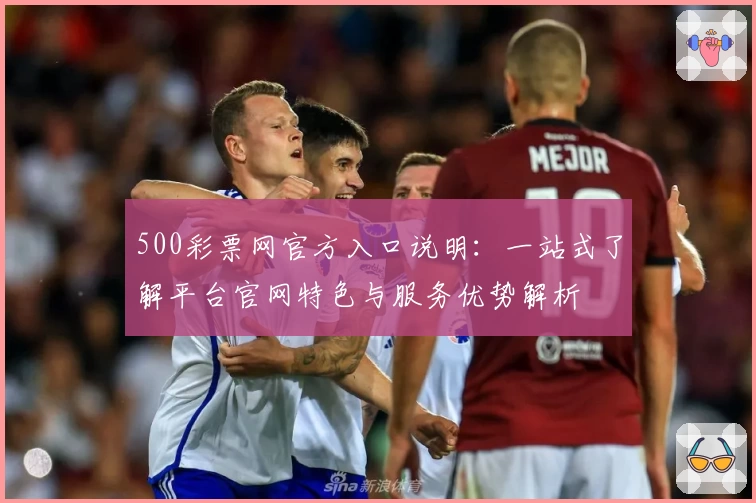 500彩票网官方入口说明:一站式了解平台官网特色与服务优势解析