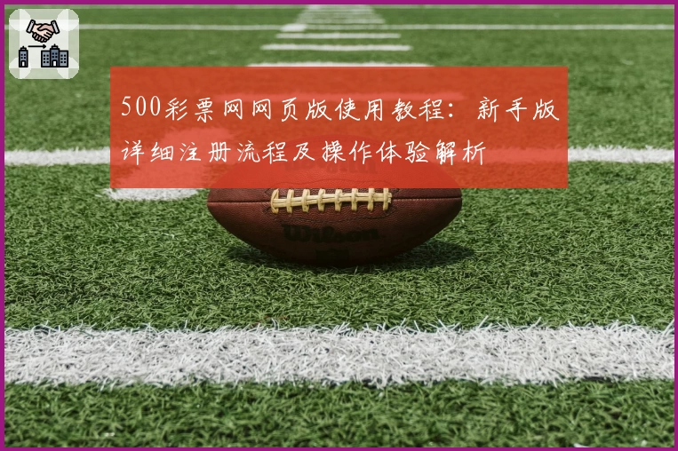 500彩票网网页版使用教程:新手版详细注册流程及操作体验解析