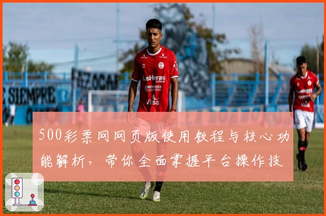 500彩票网网页版使用教程与核心功能解析，带你全面掌握平台操作技巧