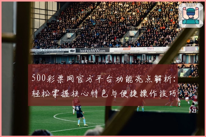 500彩票网官方平台功能亮点解析:轻松掌握核心特色与便捷操作技巧