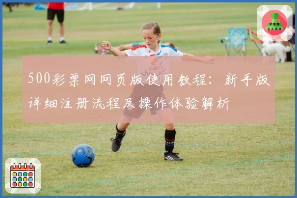 500彩票网网页版使用教程：新手版详细注册流程及操作体验解析
