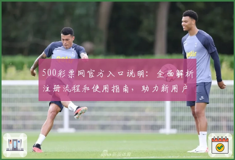 500彩票网官方入口说明:全面解析注册流程和使用指南,助力新用户轻松上手
