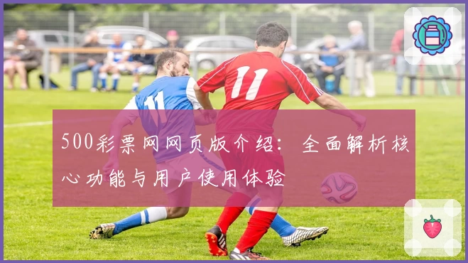 500彩票网网页版介绍：全面解析核心功能与用户使用体验
