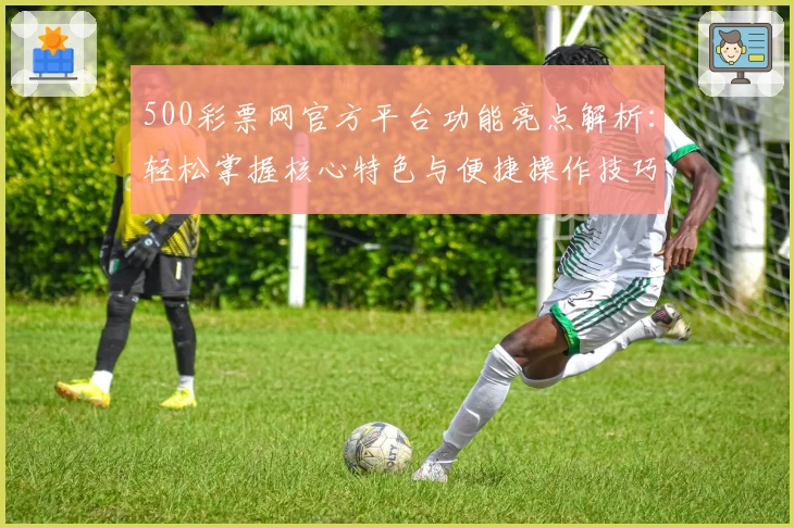 500彩票网官方平台功能亮点解析：轻松掌握核心特色与便捷操作技巧