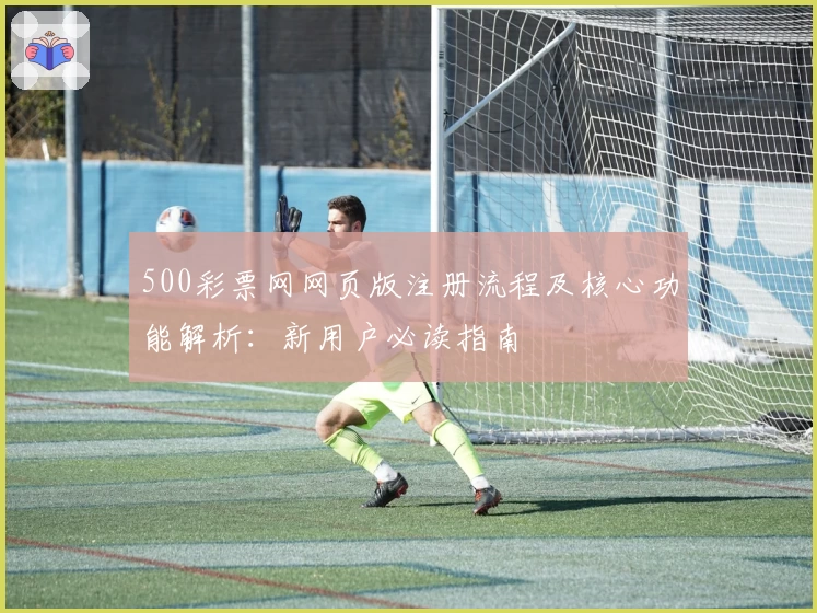500彩票网网页版注册流程及核心功能解析:新用户必读指南