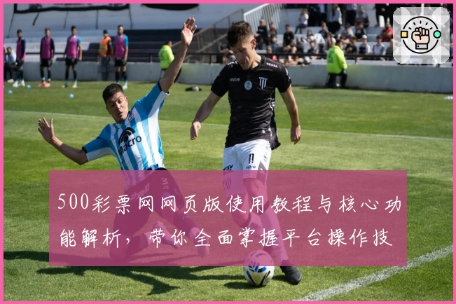 500彩票网网页版使用教程与核心功能解析，带你全面掌握平台操作技巧