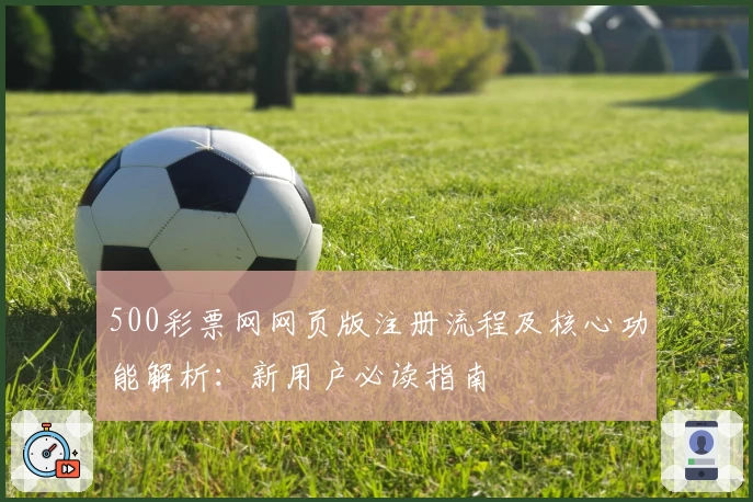 500彩票网网页版注册流程及核心功能解析：新用户必读指南