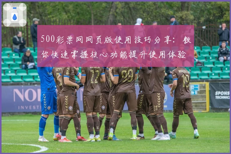 500彩票网网页版使用技巧分享：教你快速掌握核心功能提升使用体验
