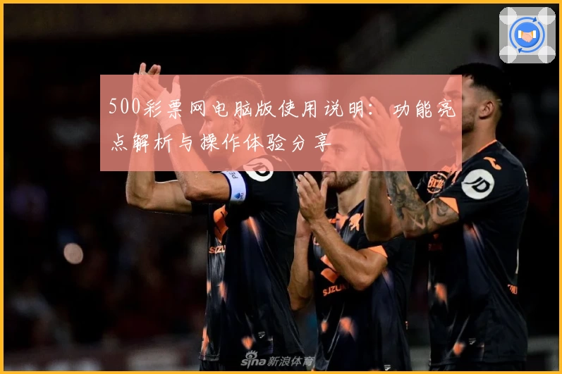 500彩票网电脑版使用说明：功能亮点解析与操作体验分享