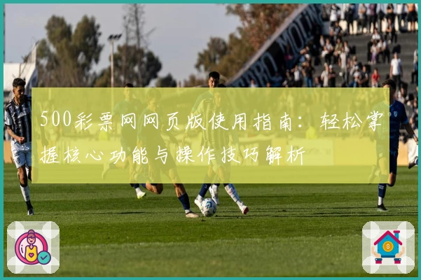500彩票网网页版使用指南：轻松掌握核心功能与操作技巧解析