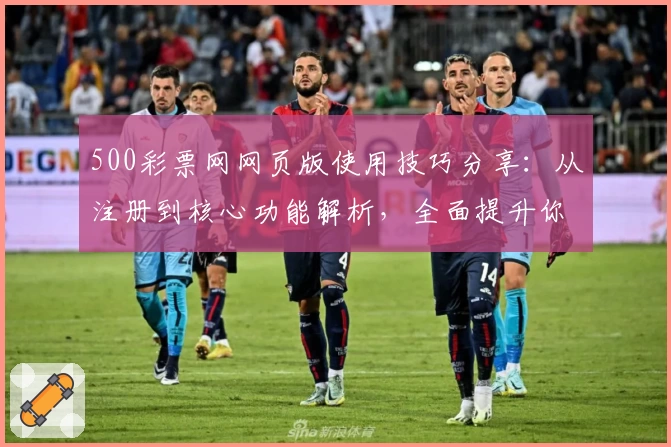 500彩票网网页版使用技巧分享：从注册到核心功能解析，全面提升你的操作体验