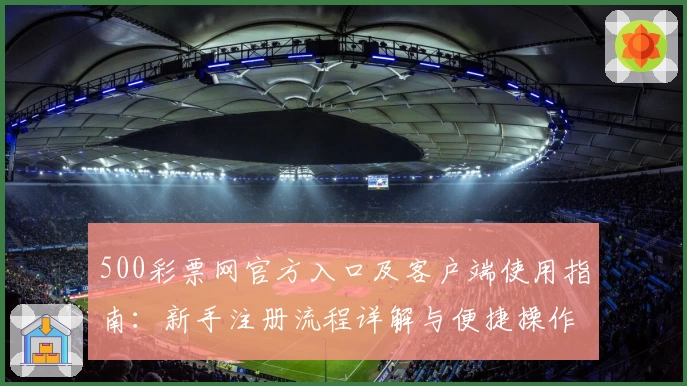 500彩票网官方入口及客户端使用指南：新手注册流程详解与便捷操作技巧解析