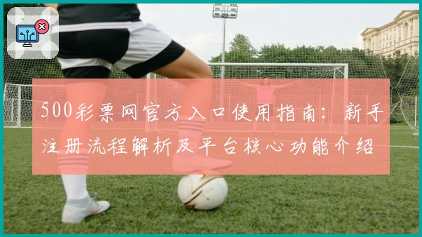 500彩票网官方入口使用指南：新手注册流程解析及平台核心功能介绍