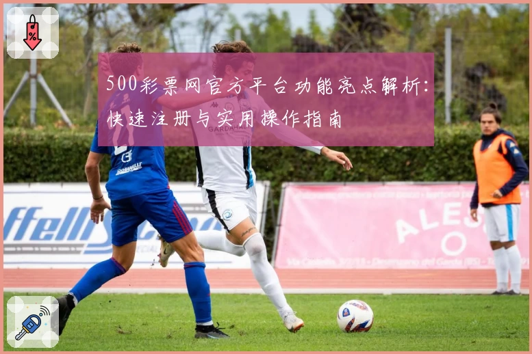 500彩票网官方平台功能亮点解析：快速注册与实用操作指南