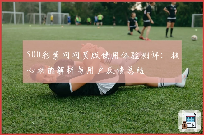 500彩票网网页版使用体验测评：核心功能解析与用户反馈总结