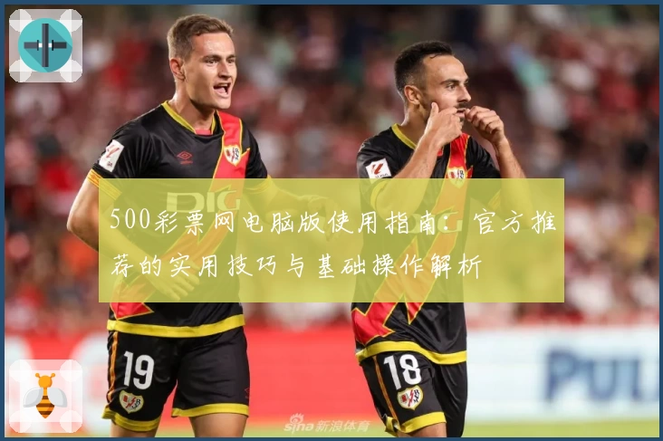 500彩票网电脑版使用指南:官方推荐的实用技巧与基础操作解析