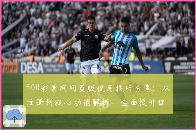 500彩票网网页版使用技巧分享：从注册到核心功能解析，全面提升你的操作体验