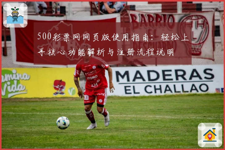 500彩票网网页版使用指南：轻松上手核心功能解析与注册流程说明