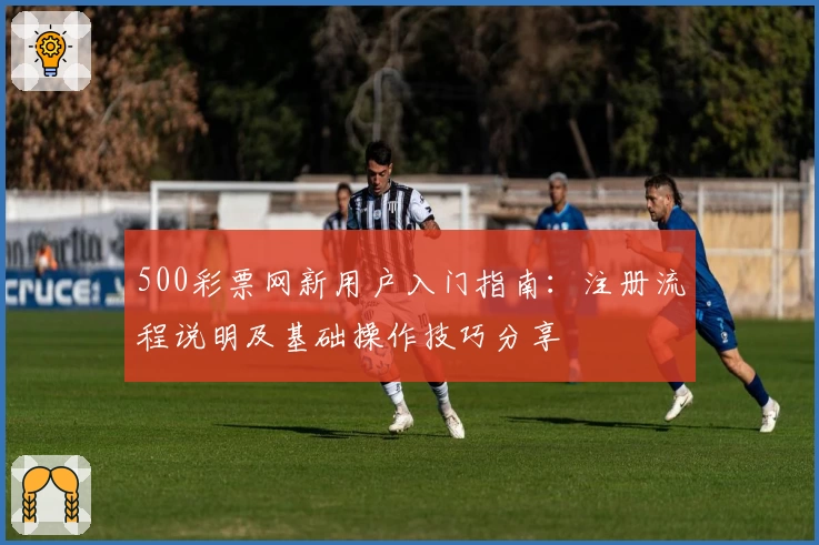 500彩票网新用户入门指南：注册流程说明及基础操作技巧分享