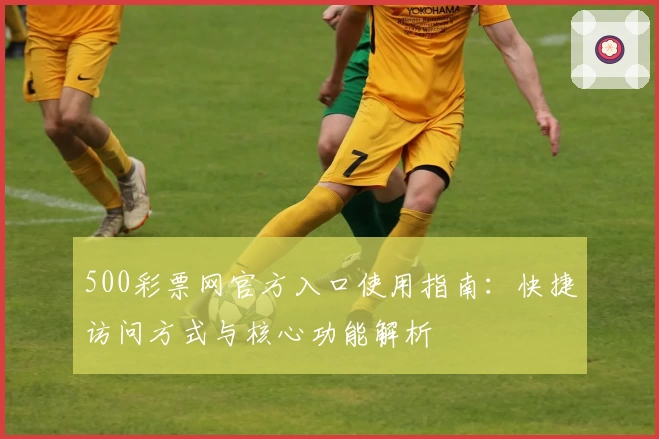 500彩票网官方入口使用指南：快捷访问方式与核心功能解析
