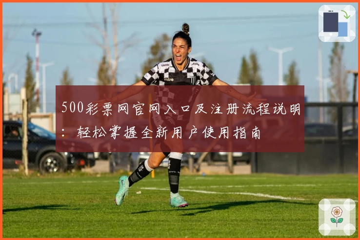 500彩票网官网入口及注册流程说明：轻松掌握全新用户使用指南