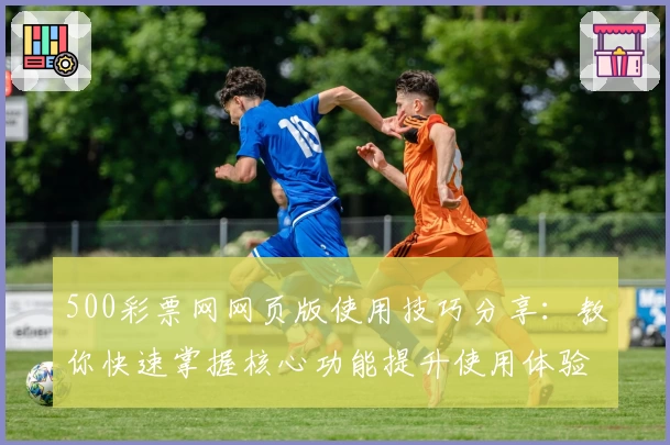500彩票网网页版使用技巧分享：教你快速掌握核心功能提升使用体验