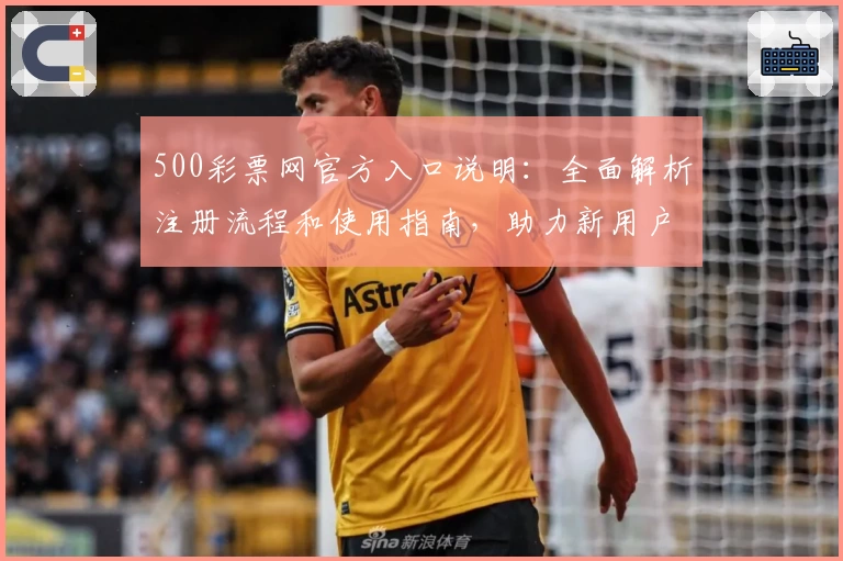 500彩票网官方入口说明：全面解析注册流程和使用指南，助力新用户轻松上手