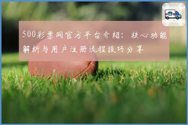 500彩票网官方平台介绍：核心功能解析与用户注册流程技巧分享