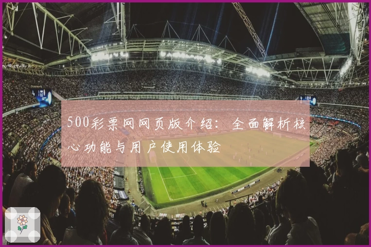 500彩票网网页版介绍：全面解析核心功能与用户使用体验