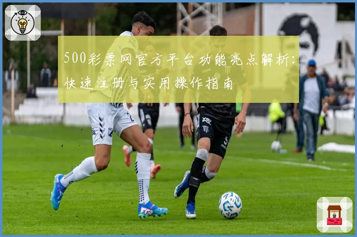 500彩票网官方平台功能亮点解析:快速注册与实用操作指南