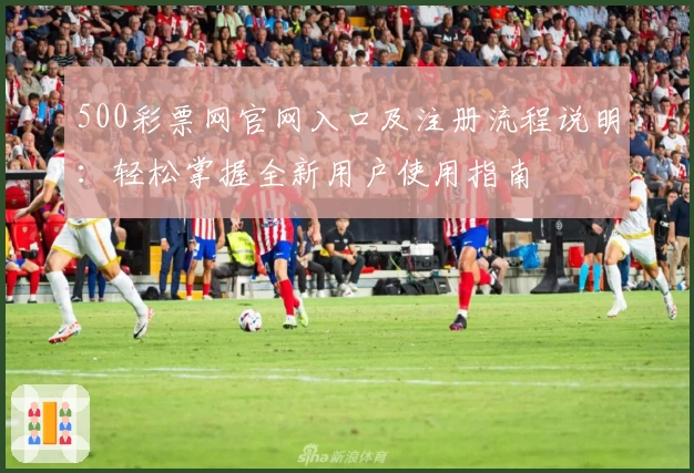 500彩票网官网入口及注册流程说明:轻松掌握全新用户使用指南
