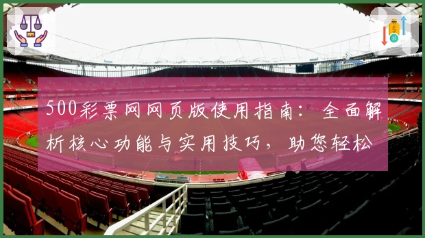 500彩票网网页版使用指南：全面解析核心功能与实用技巧，助您轻松掌握操作流程