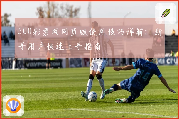 500彩票网网页版使用技巧详解：新手用户快速上手指南