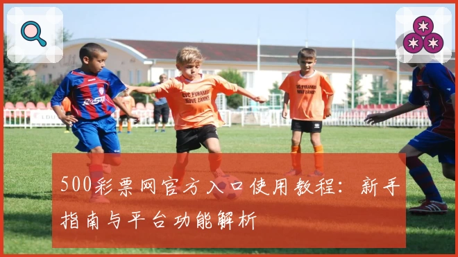 500彩票网官方入口使用教程：新手指南与平台功能解析