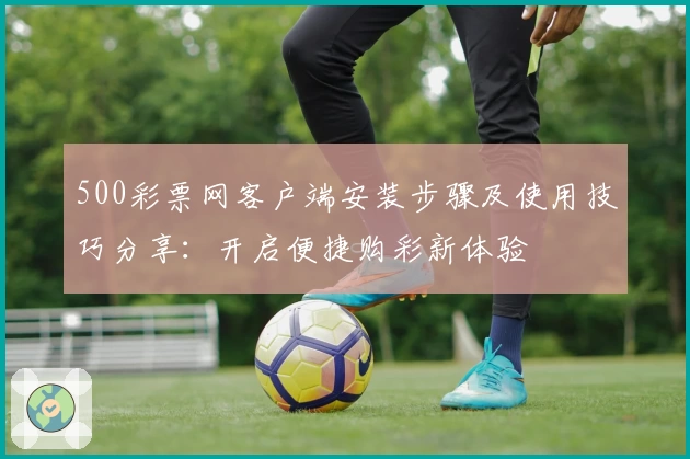 500彩票网客户端安装步骤及使用技巧分享：开启便捷购彩新体验